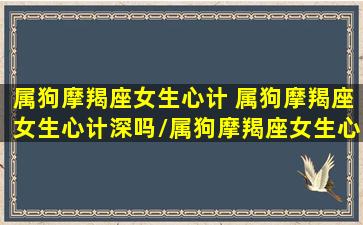 属狗摩羯座女生心计 属狗摩羯座女生心计深吗/属狗摩羯座女生心计 属狗摩羯座女生心计深吗-我的网站